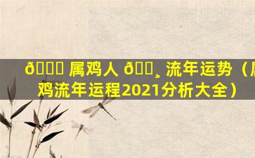 🐝 属鸡人 🌸 流年运势（属鸡流年运程2021分析大全）